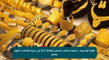 قفزة قياسية.. أسعار الذهب تسجل ارتفاعًا نادرًا في بداية تعاملات اليوم بمصر